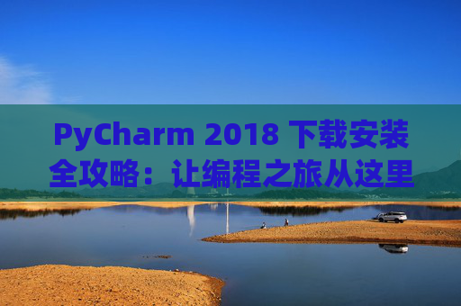 PyCharm 2018 下载安装全攻略：让编程之旅从这里开始